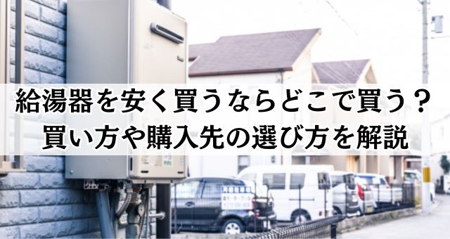 給湯器を安く買うならどこで買う？